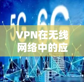 VPN在无线网络中的应用与重要性 VPN在无线网络中的应用与重要性