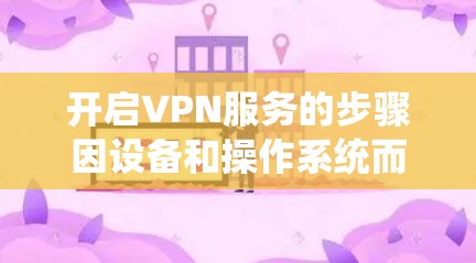 开启VPN服务的步骤因设备和操作系统而异，以下是一些常见平台的指南