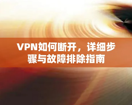 VPN如何断开，详细步骤与故障排除指南