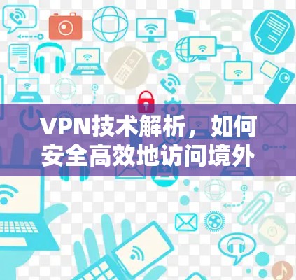 VPN技术解析,如何安全高效地访问境外网络资源
