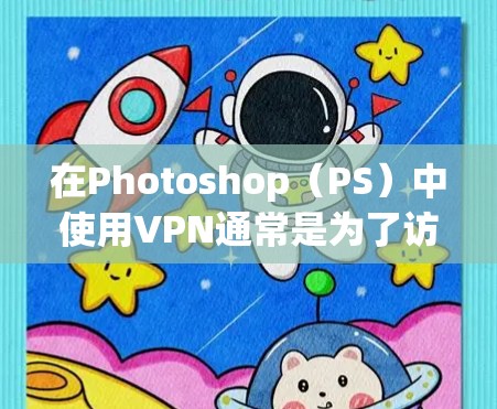 在Photoshop(PS)中使用VPN通常是为了访问特定地区的服务或资源(如云素材库、更新服务器等)以下是具体操作方法和注意事项