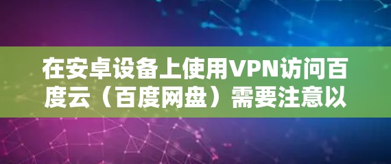 在安卓设备上使用VPN访问百度云(百度网盘)需要注意以下几点,以确保操作合法并保护隐私安全