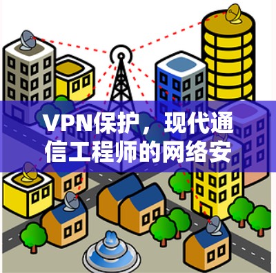 VPN保护,现代通信工程师的网络安全利器 VPN保护,现代通信工程师的网络安全利器