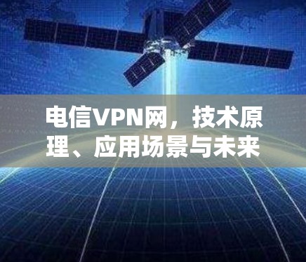 电信VPN网,技术原理、应用场景与未来发展趋势 电信VPN网,技术原理、应用场景与未来发展趋势