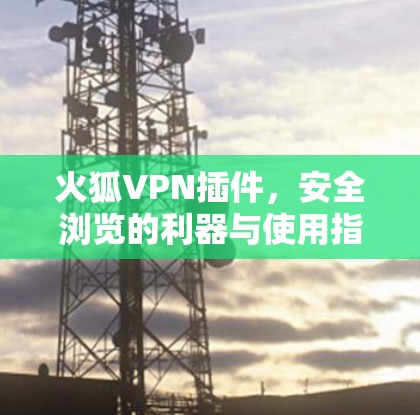火狐VPN插件，安全浏览的利器与使用指南