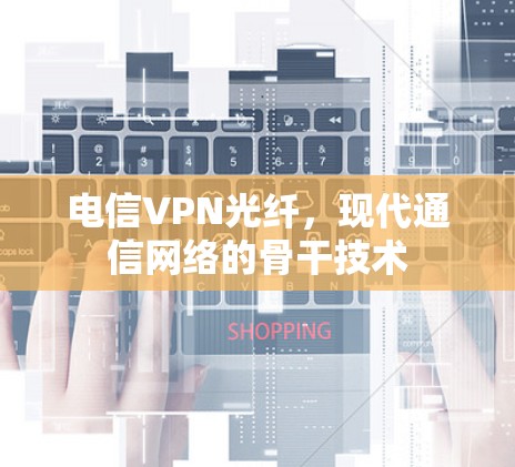 电信VPN光纤,现代通信网络的骨干技术