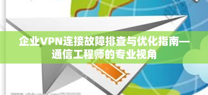 企业VPN连接故障排查与优化指南—通信工程师的专业视角