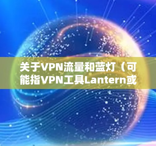 关于VPN流量和蓝灯（可能指VPN工具Lantern或相关服务）以下是一些关键信息和建议