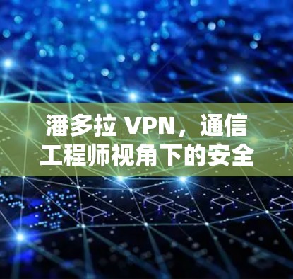 潘多拉 VPN，通信工程师视角下的安全与隐私分析