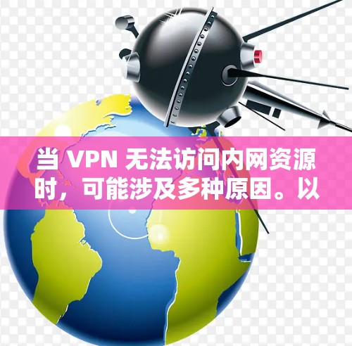 当 VPN 无法访问内网资源时,可能涉及多种原因。以下是逐步排查和解决方案