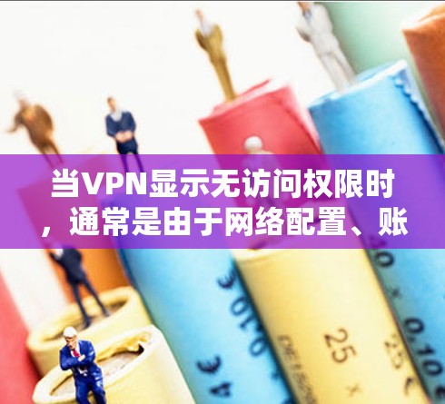 当VPN显示无访问权限时,通常是由于网络配置、账户权限或服务器问题导致的。以下是逐步排查和解决方法