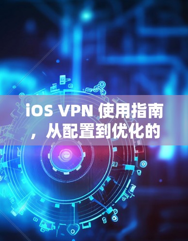 iOS VPN 使用指南,从配置到优化的全面教程 iOS VPN 使用指南,从配置到优化的全面教程