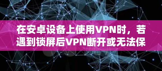 在安卓设备上使用VPN时，若遇到锁屏后VPN断开或无法保持连接的问题，可能是由于系统省电设置、VPN应用配置或网络限制导致的。以下是详细的解决方案