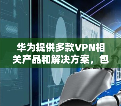 华为提供多款VPN相关产品和解决方案,包括企业级VPN网关设备和客户端软件。以下是华为VPN客户端的主要信息及使用指南 华为提供多款VPN相关产品和解决方案,包括企业级VPN网关设备和客户端软件。以下是华为VPN客户端的主要信息及使用指南