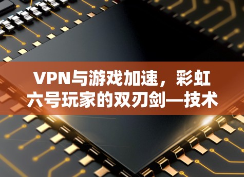 VPN与游戏加速,彩虹六号玩家的双刃剑—技术、风险与合法边界 VPN与游戏加速,彩虹六号玩家的双刃剑—技术、风险与合法边界