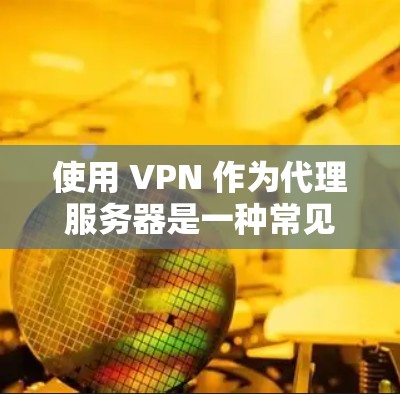 使用 VPN 作为代理服务器是一种常见的网络隐私和访问控制方法，但需要注意合法性和适用场景。以下是关键信息